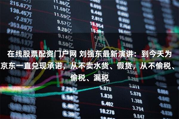 在线股票配资门户网 刘强东最新演讲：到今天为止，京东一直兑现承诺，从不卖水货、假货，从不偷税、漏税