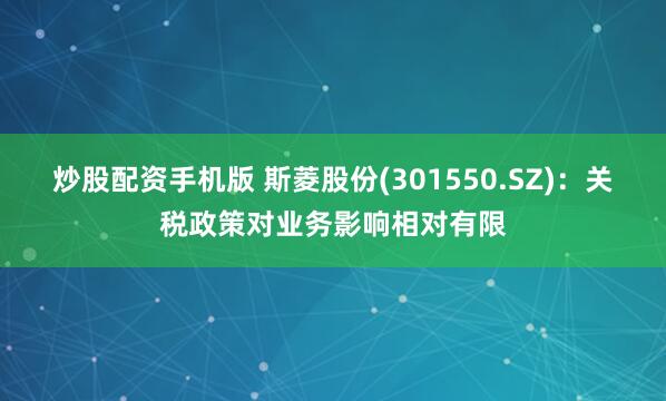 炒股配资手机版 斯菱股份(301550.SZ)：关税政策对业务影响相对有限