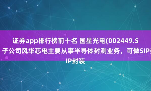 证券app排行榜前十名 国星光电(002449.SZ)：子公司风华芯电主要从事半导体封测业务，可做SIP封装