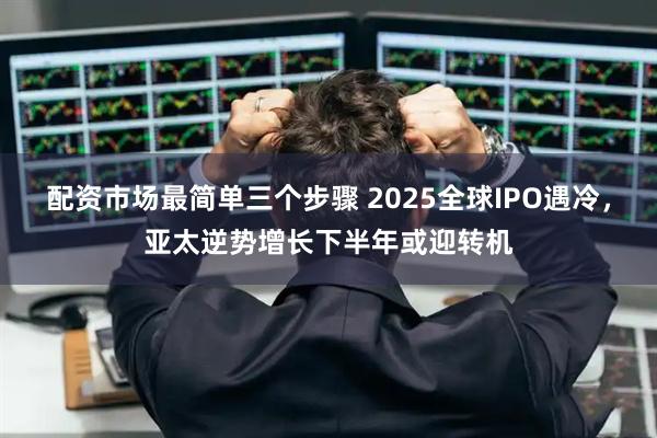 配资市场最简单三个步骤 2025全球IPO遇冷，亚太逆势增长下半年或迎转机