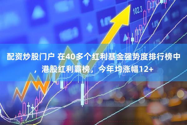 配资炒股门户 在40多个红利基金强势度排行榜中，港股红利霸榜，今年均涨幅12+