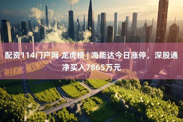 配资114门户网 龙虎榜 | 海能达今日涨停，深股通净买入7865万元