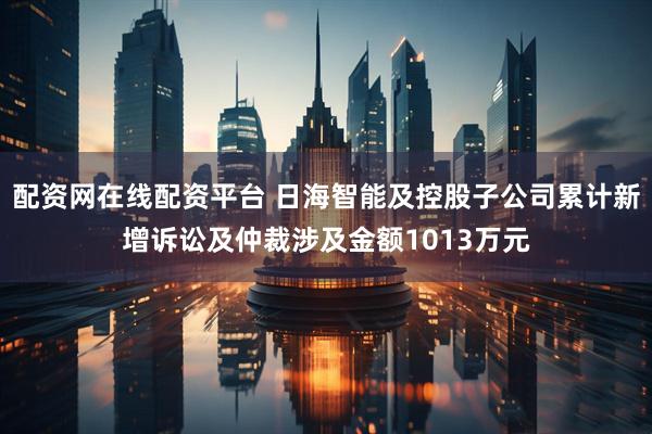 配资网在线配资平台 日海智能及控股子公司累计新增诉讼及仲裁涉及金额1013万元