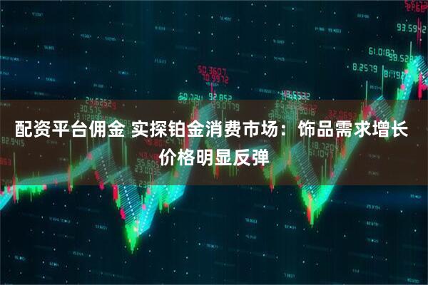 配资平台佣金 实探铂金消费市场：饰品需求增长 价格明显反弹
