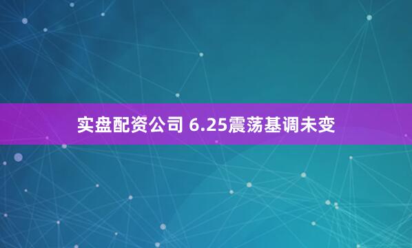 实盘配资公司 6.25震荡基调未变