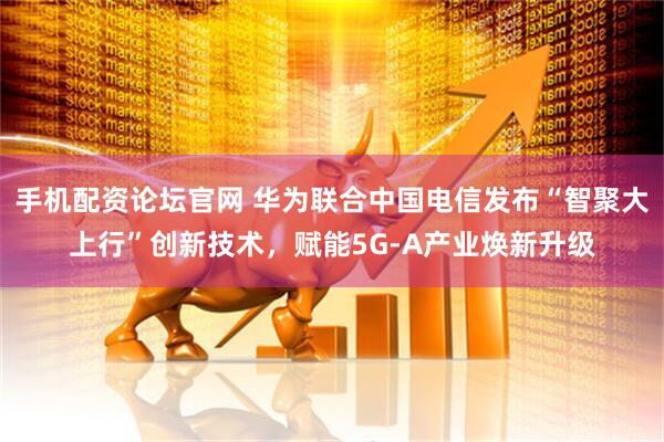 手机配资论坛官网 华为联合中国电信发布“智聚大上行”创新技术，赋能5G-A产业焕新升级