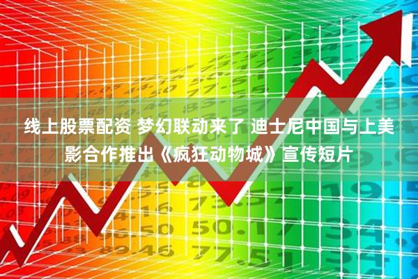 线上股票配资 梦幻联动来了 迪士尼中国与上美影合作推出《疯狂动物城》宣传短片