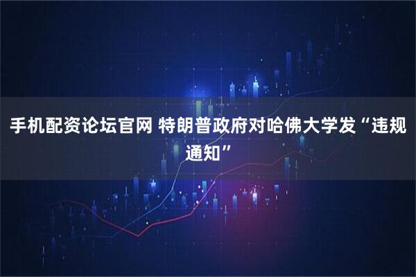 手机配资论坛官网 特朗普政府对哈佛大学发“违规通知”