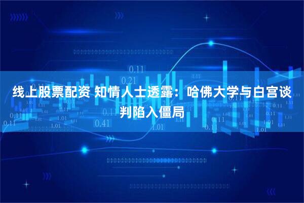 线上股票配资 知情人士透露：哈佛大学与白宫谈判陷入僵局
