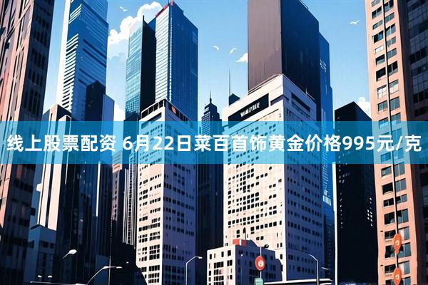 线上股票配资 6月22日菜百首饰黄金价格995元/克