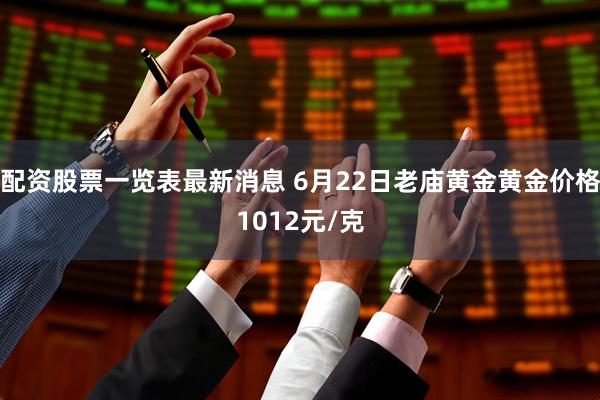 配资股票一览表最新消息 6月22日老庙黄金黄金价格1012元/克
