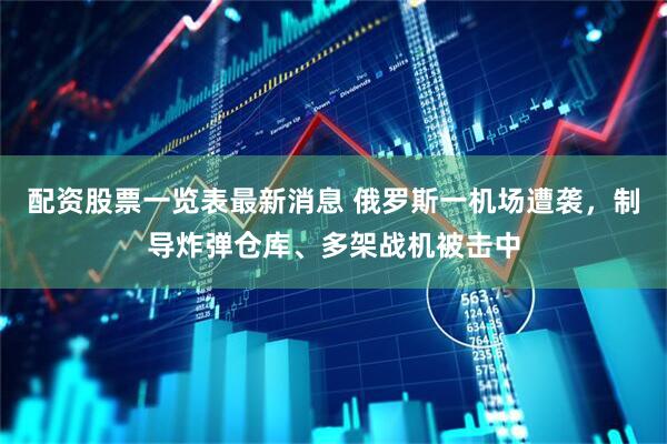 配资股票一览表最新消息 俄罗斯一机场遭袭，制导炸弹仓库、多架战机被击中