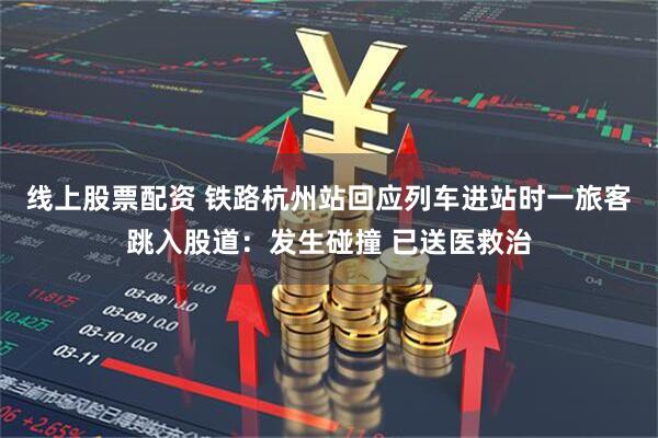 线上股票配资 铁路杭州站回应列车进站时一旅客跳入股道：发生碰撞 已送医救治