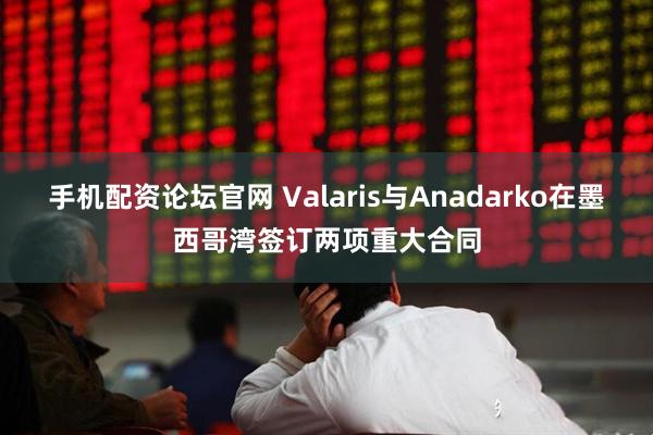 手机配资论坛官网 Valaris与Anadarko在墨西哥湾签订两项重大合同