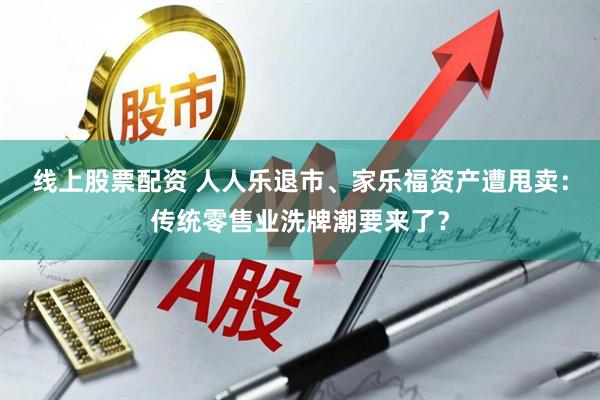 线上股票配资 人人乐退市、家乐福资产遭甩卖：传统零售业洗牌潮要来了？