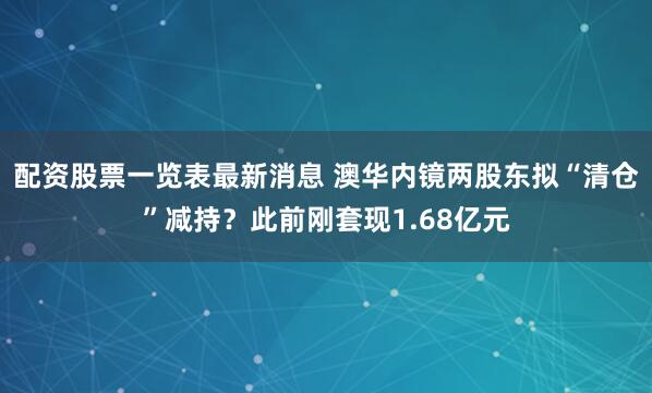 配资股票一览表最新消息 澳华内镜两股东拟“清仓”减持？此前刚套现1.68亿元