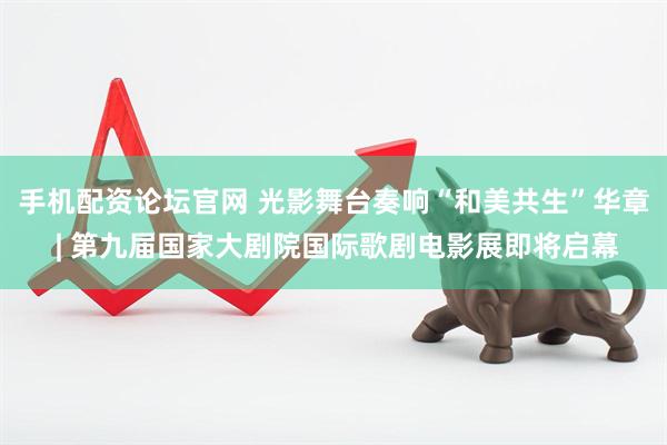 手机配资论坛官网 光影舞台奏响“和美共生”华章 | 第九届国家大剧院国际歌剧电影展即将启幕