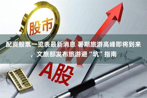 配资股票一览表最新消息 暑期旅游高峰即将到来，文旅部发布旅游避“坑”指南