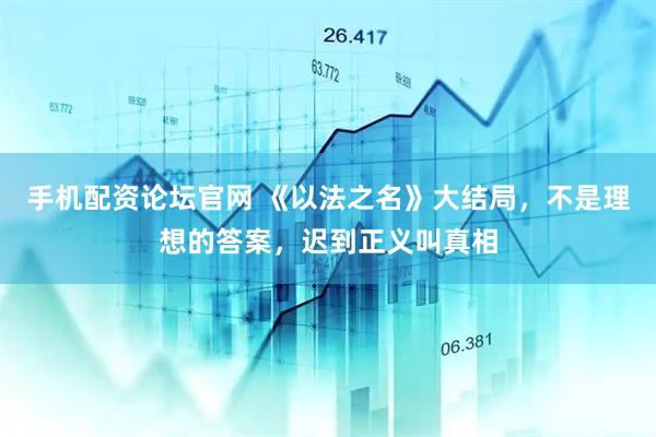 手机配资论坛官网 《以法之名》大结局，不是理想的答案，迟到正义叫真相