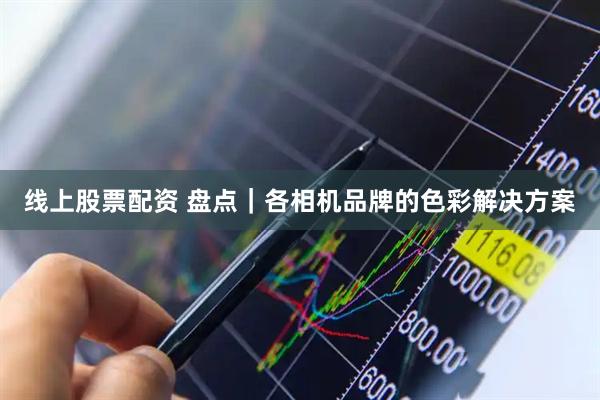 线上股票配资 盘点｜各相机品牌的色彩解决方案