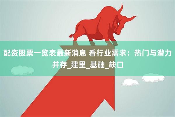 配资股票一览表最新消息 看行业需求：热门与潜力并存_建里_基础_缺口