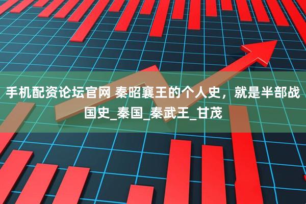 手机配资论坛官网 秦昭襄王的个人史，就是半部战国史_秦国_秦武王_甘茂