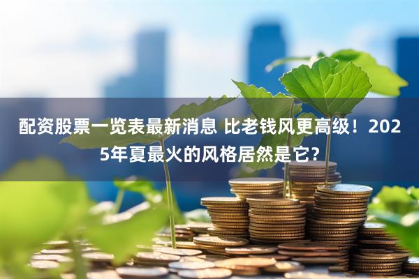 配资股票一览表最新消息 比老钱风更高级！2025年夏最火的风格居然是它？