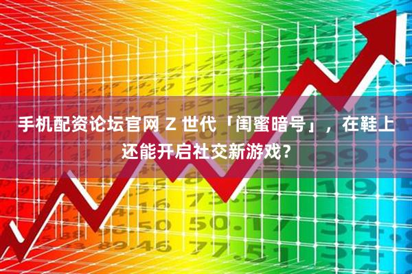 手机配资论坛官网 Z 世代「闺蜜暗号」，在鞋上还能开启社交新游戏？