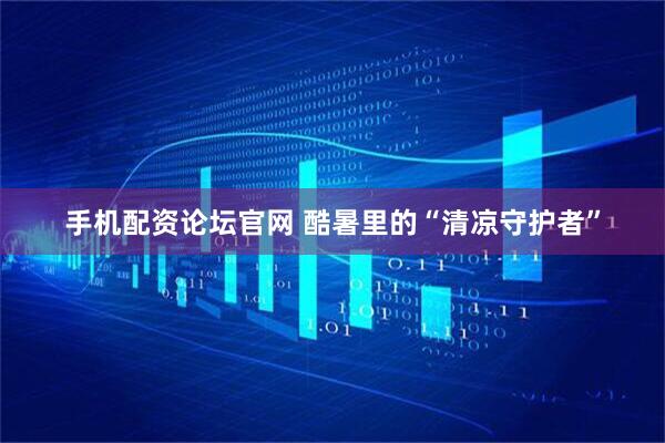 手机配资论坛官网 酷暑里的“清凉守护者”
