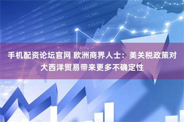 手机配资论坛官网 欧洲商界人士：美关税政策对大西洋贸易带来更多不确定性