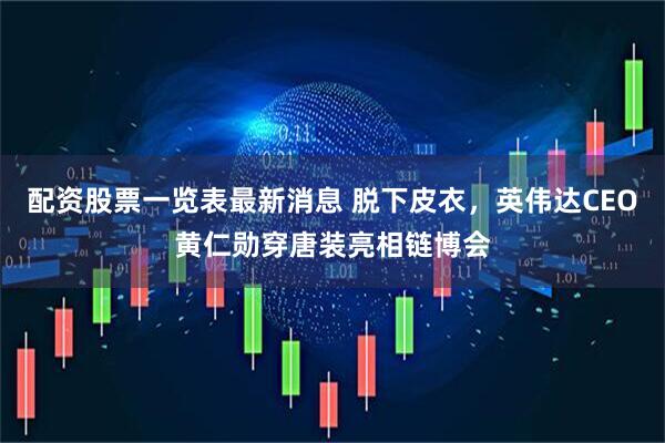 配资股票一览表最新消息 脱下皮衣，英伟达CEO黄仁勋穿唐装亮相链博会