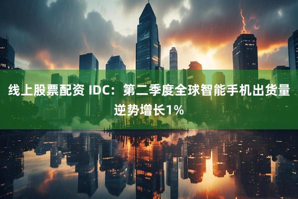 线上股票配资 IDC：第二季度全球智能手机出货量逆势增长1%