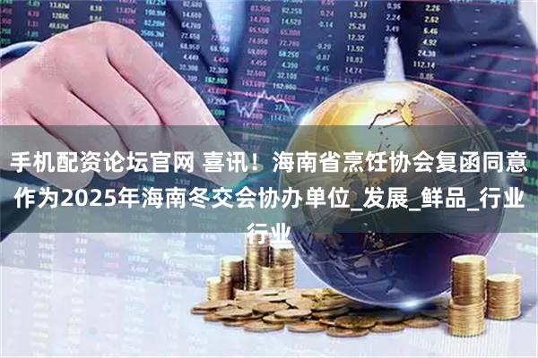 手机配资论坛官网 喜讯！海南省烹饪协会复函同意作为2025年海南冬交会协办单位_发展_鲜品_行业