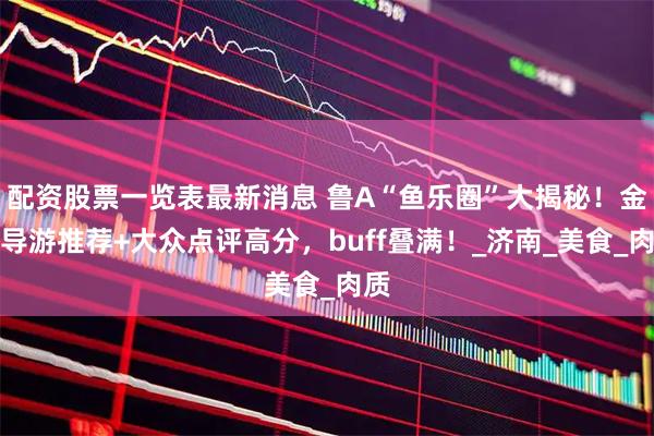 配资股票一览表最新消息 鲁A“鱼乐圈”大揭秘！金牌导游推荐+大众点评高分，buff叠满！_济南_美食_肉质