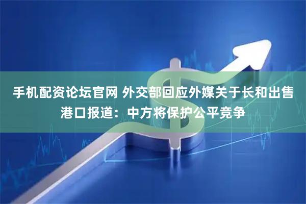 手机配资论坛官网 外交部回应外媒关于长和出售港口报道：中方将保护公平竞争