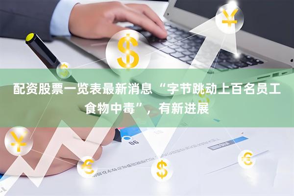 配资股票一览表最新消息 “字节跳动上百名员工食物中毒”，有新进展
