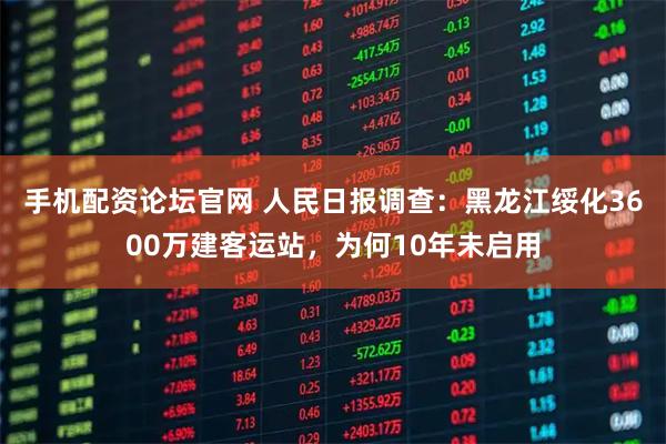 手机配资论坛官网 人民日报调查：黑龙江绥化3600万建客运站，为何10年未启用