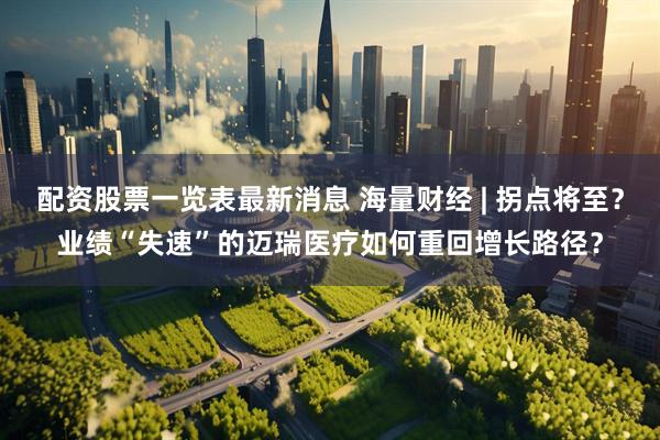 配资股票一览表最新消息 海量财经 | 拐点将至？业绩“失速”的迈瑞医疗如何重回增长路径？