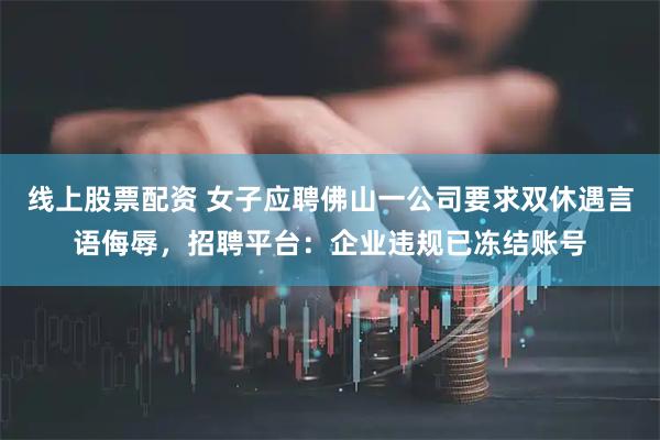 线上股票配资 女子应聘佛山一公司要求双休遇言语侮辱，招聘平台：企业违规已冻结账号