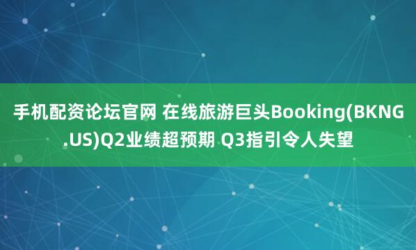 手机配资论坛官网 在线旅游巨头Booking(BKNG.US)Q2业绩超预期 Q3指引令人失望