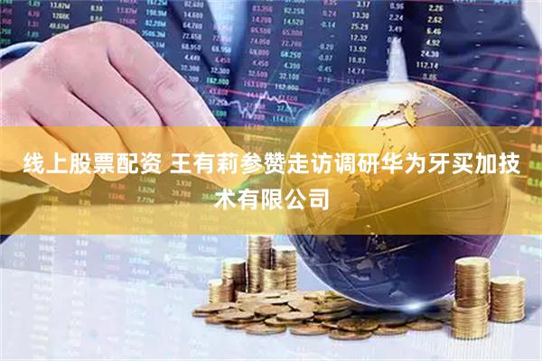 线上股票配资 王有莉参赞走访调研华为牙买加技术有限公司
