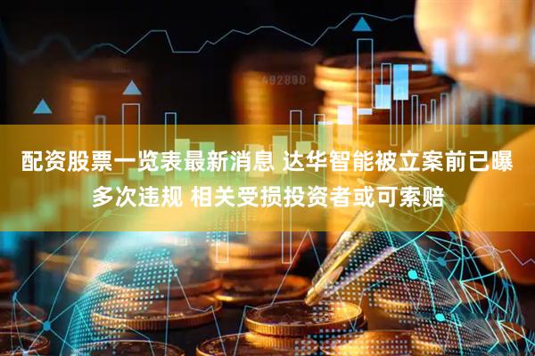 配资股票一览表最新消息 达华智能被立案前已曝多次违规 相关受损投资者或可索赔