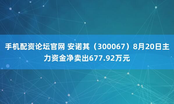 手机配资论坛官网 安诺其（300067）8月20日主力资金净卖出677.92万元