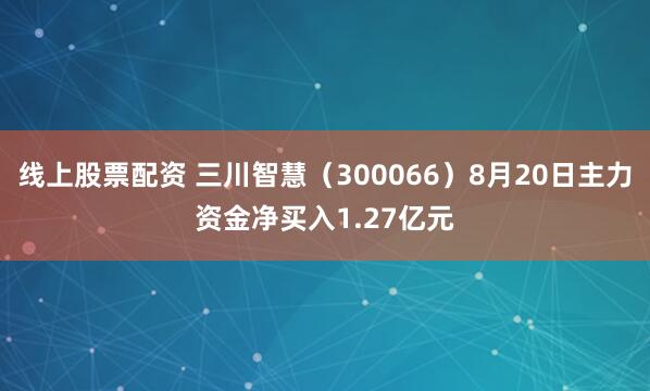 线上股票配资 三川智慧（300066）8月20日主力资金净买入1.27亿元