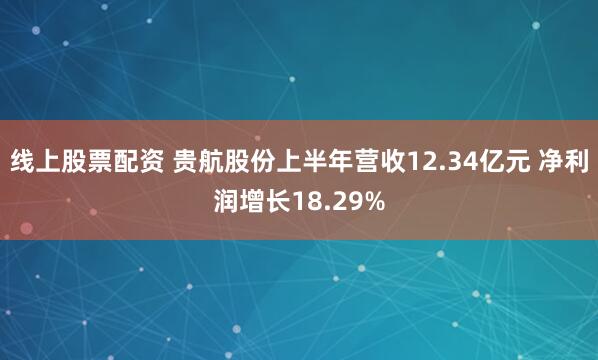 线上股票配资 贵航股份上半年营收12.34亿元 净利润增长18.29%