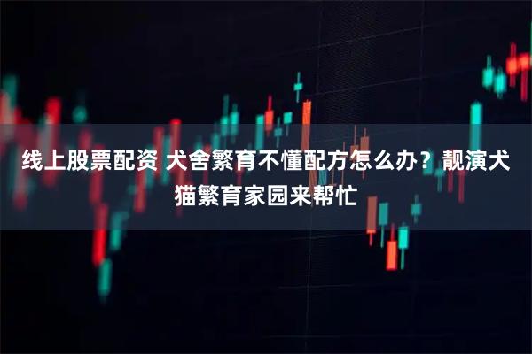线上股票配资 犬舍繁育不懂配方怎么办？靓演犬猫繁育家园来帮忙