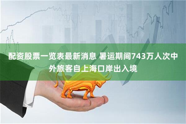 配资股票一览表最新消息 暑运期间743万人次中外旅客自上海口岸出入境