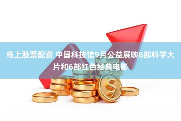 线上股票配资 中国科技馆9月公益展映8部科学大片和6部红色经典电影