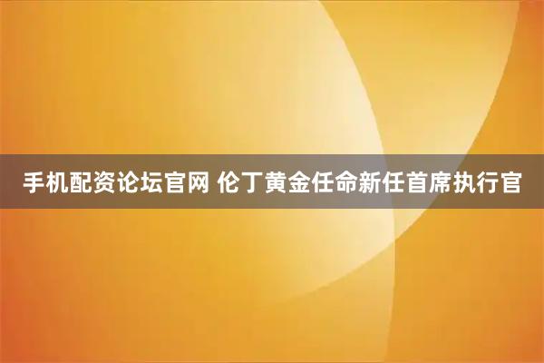 手机配资论坛官网 伦丁黄金任命新任首席执行官