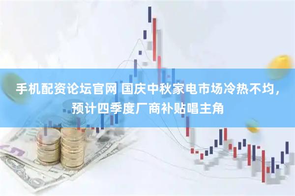 手机配资论坛官网 国庆中秋家电市场冷热不均，预计四季度厂商补贴唱主角